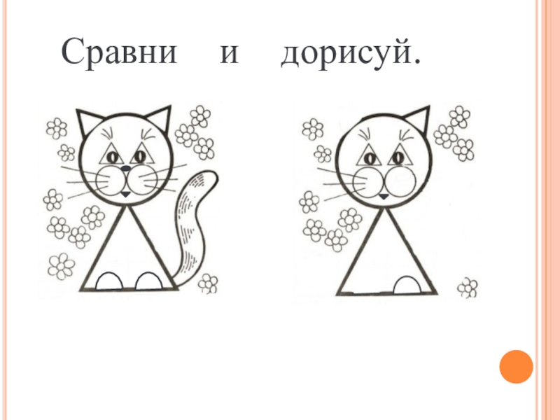 Поставь нарисуй. Сравни и дорисуй. Найди отличия и дорисуй. Дорисуй чего не хватает. Задание дорисуй чего не хватает.