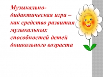 Музыкально-дидактическая игра, как средство развития музыкальных способностей детей дошкольного возраста.