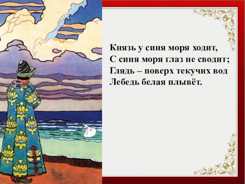 Князь у синя моря ходит,С синя моря глаз не сводит;Глядь – поверх текучих водЛебедь белая плывёт.