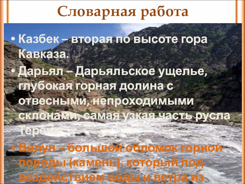 Словарная работаКазбек – вторая по высоте гора Кавказа.Дарьял – Дарьяльское ущелье, глубокая горная долина с отвесными, непроходимыми