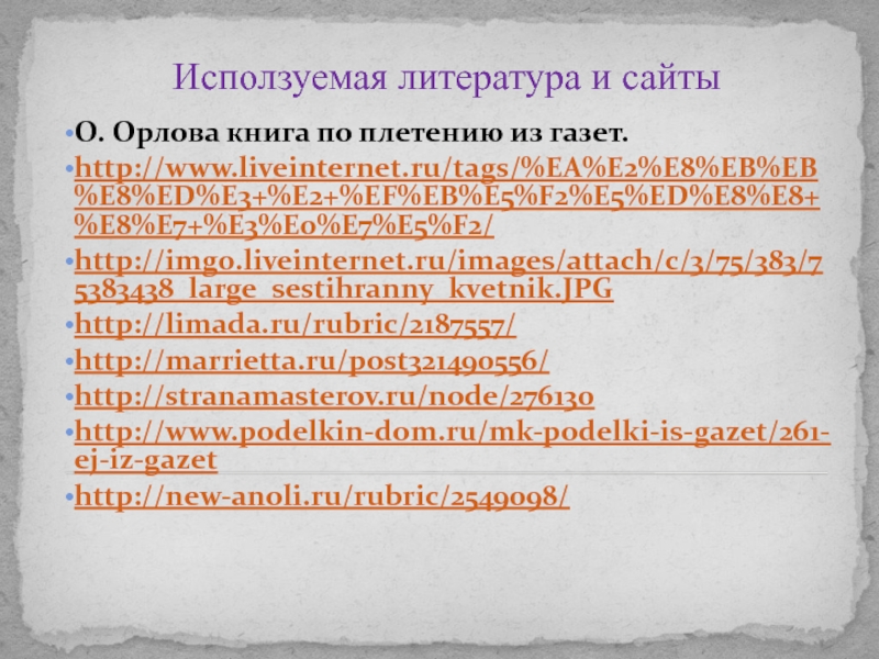 Исползуемая литература и сайтыО. Орлова книга по плетению из газет.http://www.liveinternet.ru/tags/%EA%E2%E8%EB%EB%E8%ED%E3+%E2+%EF%EB%E5%F2%E5%ED%E8%E8+%E8%E7+%E3%E0%E7%E5%F2/http://img0.liveinternet.ru/images/attach/c/3/75/383/75383438_large_sestihranny_kvetnik.JPGhttp://limada.ru/rubric/2187557/ http://marrietta.ru/post321490556/http://stranamasterov.ru/node/276130http://www.podelkin-dom.ru/mk-podelki-is-gazet/261-ej-iz-gazethttp://new-anoli.ru/rubric/2549098/