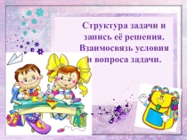 Презентация к уроку математики на тему Структура задачи и запись ее решения. Взаимосвязь условия и вопроса задачи.(2 класс)