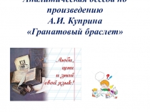 Презентация по литературе Аналитическая беседа по произведению А.И. Куприна Гранатовый браслет