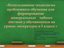 Презентация Использование технологии проблемного обучения для формирования универсальных учебных действий у обучающихся на уроках литературы в 5 классе