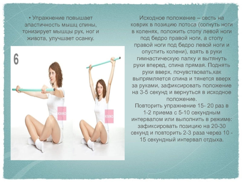 • Упражнение повышает эластичность мышц спины, тонизирует мышцы рук, ног и живота, улучшает осанку.Исходное положение – сесть