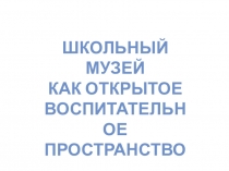 Презинтация. Школьный музей как открытое воспитательное пространство.
