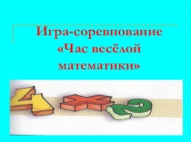 Игра – соревнование Час весёлой математики, разработка и презентация (1 класс)