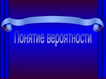 Презентация по математике Понятие вероятности