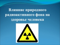 Презентация к исследовательской работе по теме Влияние радиоактивного фона на здоровье человека