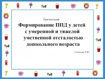 Презентация Формирование ППД у детей с умеренной и тяжелой умственной отсталостью дошкольного возраста