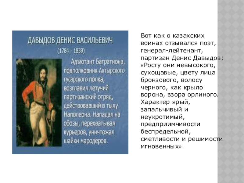 Вот как о казахских воинах отзывался поэт, генерал-лейтенант, партизан Денис Давыдов: «Росту они невысокого, сухощавые, цвету лица