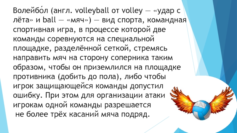 Волейбо́л (англ. volleyball от volley — «удар с лёта» и ball — «мяч») — вид спорта, командная
