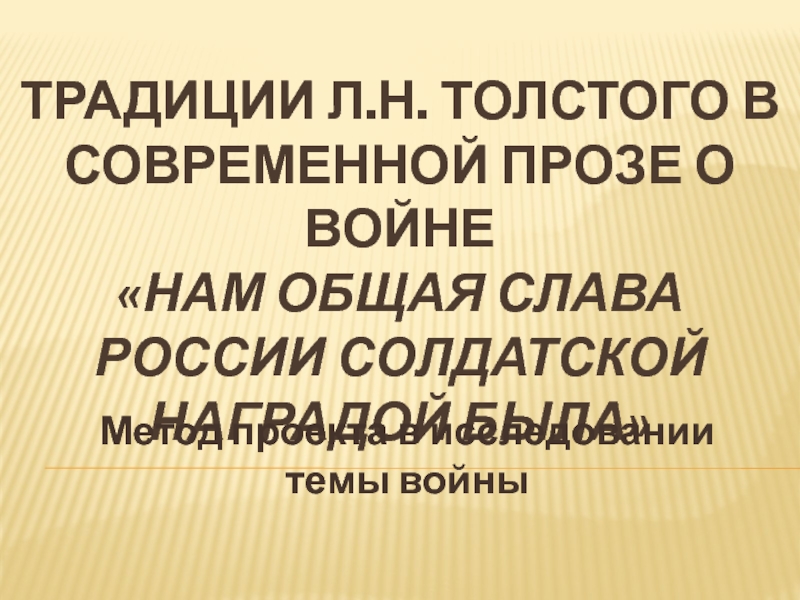 Традиции Л.Н. Толстого в современной прозе о войне «Нам общая слава россии солдатской наградой была» Метод