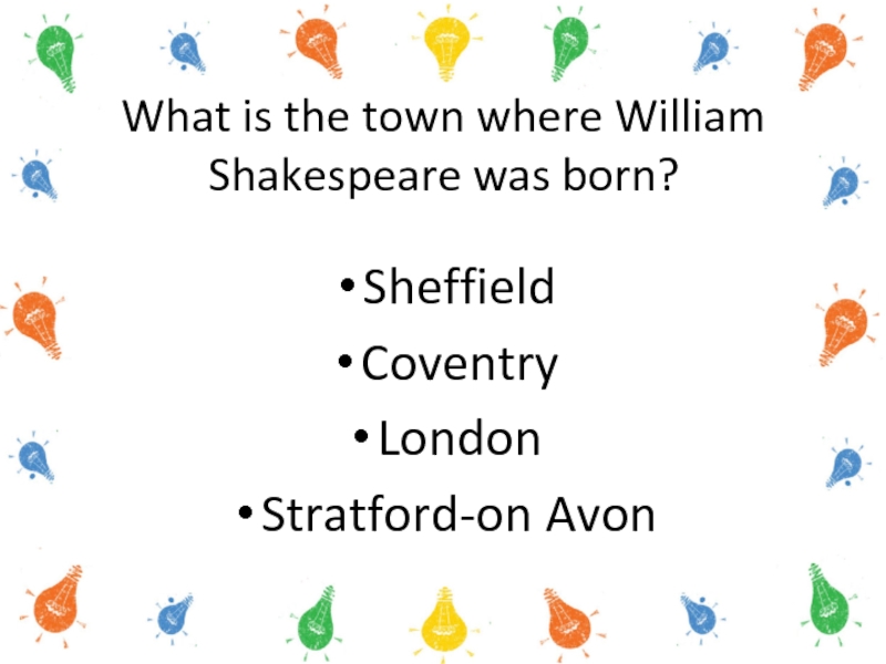 What is the town where William Shakespeare was born?Sheffield Coventry London Stratford-on Avon