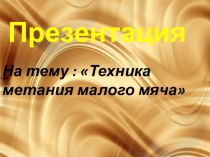 Презентация по физической культуре на тему Техника метания малого мяча.