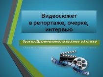 Презентация по изобразительному искусству на тему Видеосюжет в репортаже, очерке, интервью