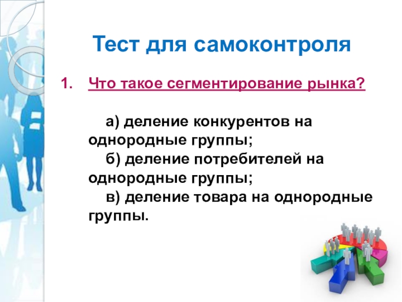 Тест для самоконтроляЧто такое сегментирование рынка? а) деление конкурентов на однородные группы; б) деление потребителей на однородные группы; в)