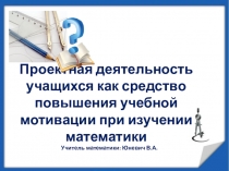 Презентация к докладу Проектная деятельность учащихся как средство повышения учебной мотивации при изучении математики