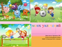 Презентация по английскому языку на тему Мир моих увлечений (2 класс)