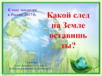 Презентация по экологии Какой след на земле оставишь ты?