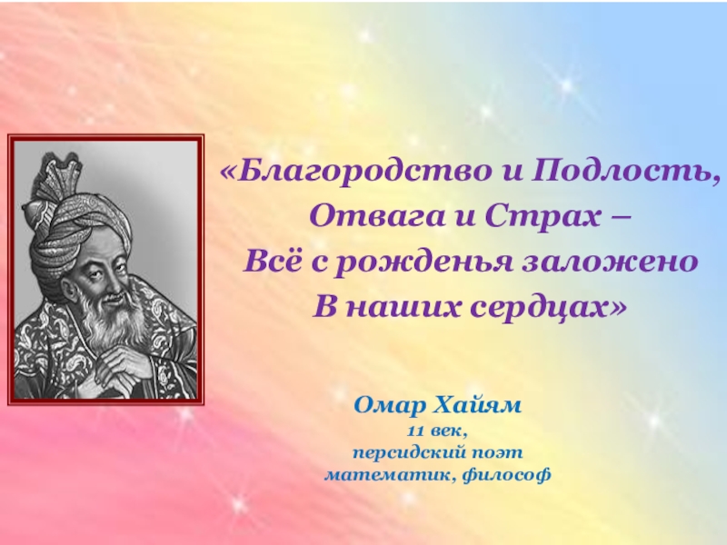 «Благородство и Подлость,Отвага и Страх – Всё с рожденья заложеноВ наших сердцах»Омар Хайям11 век,персидский поэт математик, философ