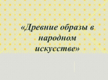 Урок для 5 класса-Древние образы в народном искусстве