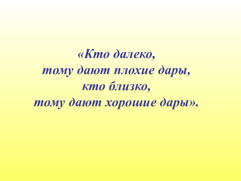 Близкие дали. Кто далеко тому дают плохие дары кто близко тому дают хорошие дары. Слова хороших Даров. Плохой дар.