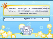 Презентация Развитие мотивационной готовности ребёнка к школе, в условиях взаимодействия педагога-психолога с семьёй