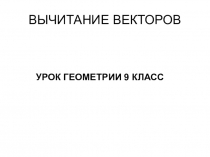 Презентация к уроку геометрии в 9 классе на тему Вычитание векторов