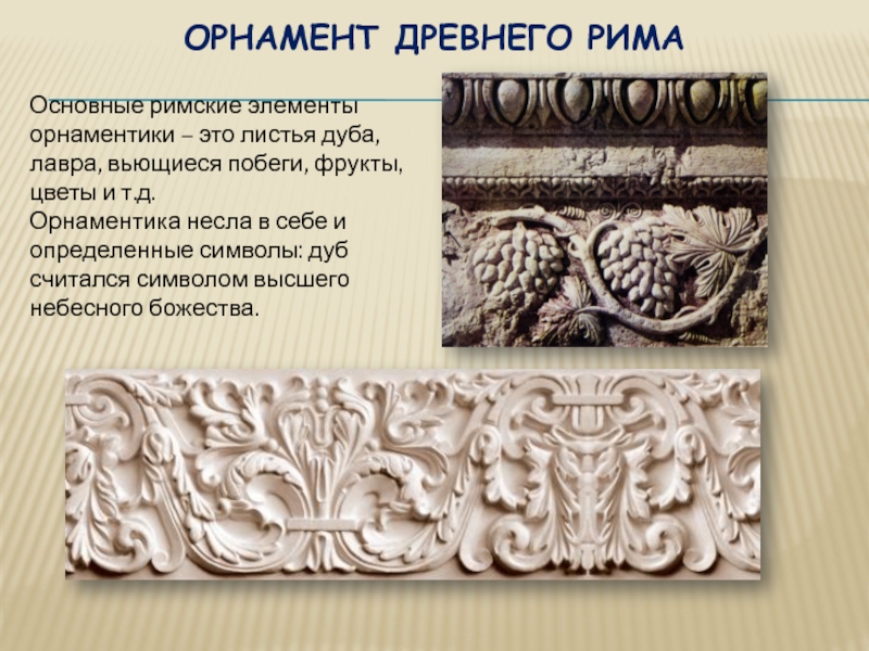 Орнамент Древнего РимаОсновные римские элементы орнаментики – это листья дуба, лавра, вьющиеся побеги, фрукты, цветы и т.д.Орнаментика