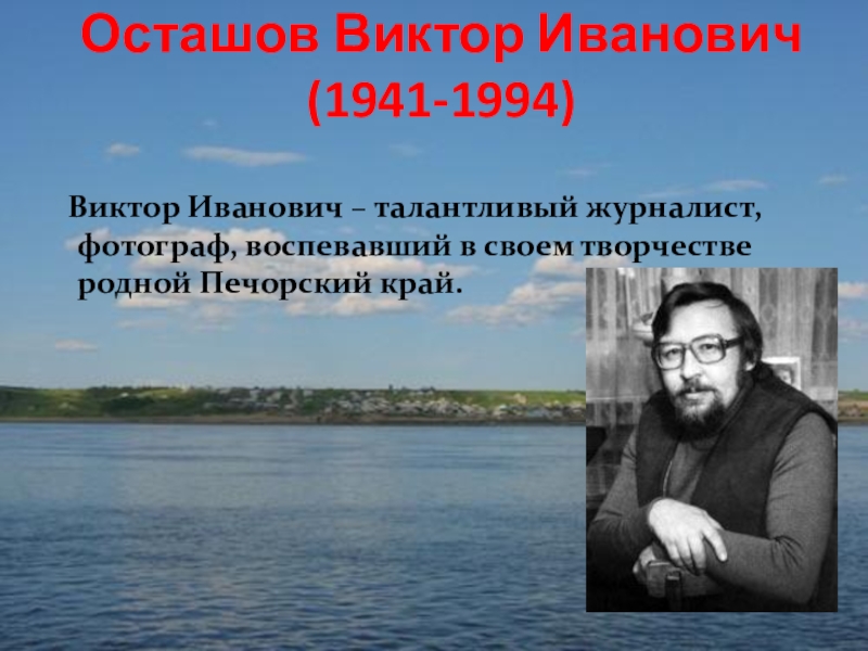 Осташов Виктор Иванович (1941-1994) Виктор Иванович – талантливый журналист, фотограф, воспевавший в своем творчестве родной Печорский край.