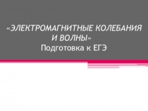 Презентация по физике для подготовки к ЕГЭ Тема: Электромагнитные колебания и волны