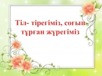 Тіл- тірегіміз, соғып тұрған жүрегіміз