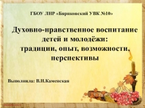 Презентация опыта работы по духовно-нравственному воспитанию Духовно-нравственное воспитание детей и молодёжи: традиции, опыт, возможности, перспективы