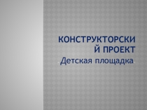 Презентация к конструкторскому проекту Детская площадка