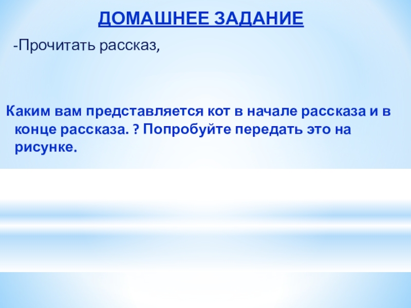 ДОМАШНЕЕ ЗАДАНИЕ -Прочитать рассказ, Каким вам представляется кот в начале рассказа и в конце рассказа. ? Попробуйте