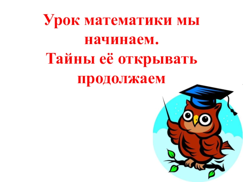 Открой продолжи. Урок математики мы начинаем еще одну тайну сегодня узнаем.