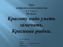 Презентация по ИЗО на тему: Красоту надо уметь замечать. Красивые рыбки. (1 класс)