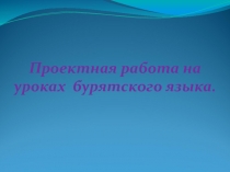 Презентация по бурятскому языку  Проектная работа на уроках бурятского языка 2018