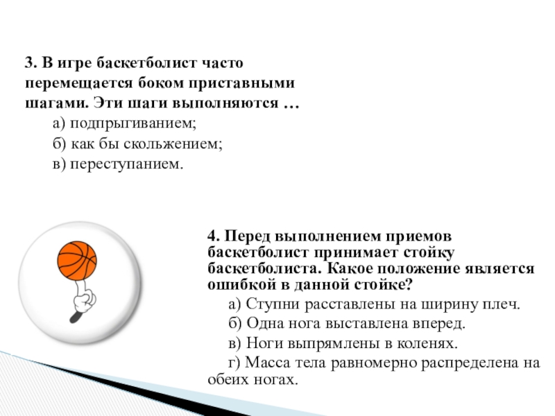 3. В игре баскетболист часто перемещается боком приставными шагами. Эти шаги выполняются … 	а) подпрыгиванием; 	б) как