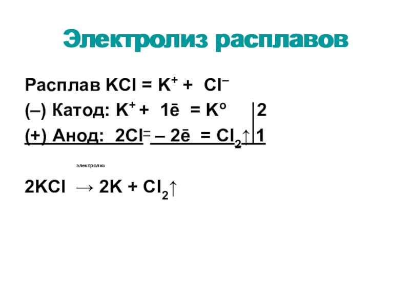 Электролиз расплавовРасплав KCl = K+ + Cl–(–) Катод: K+ + 1ē = Ko   2(+) Анод: