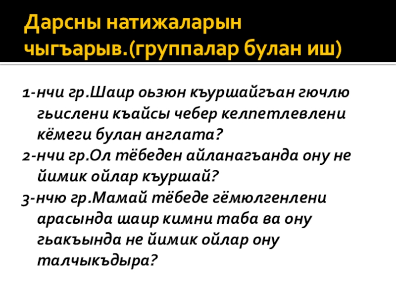 Дарсны натижаларын чыгъарыв.(группалар булан иш)1-нчи гр.Шаир оьзюн къуршайгъан гючлю гьислени къайсы чебер келпетлевлени кёмеги булан англата?2-нчи гр.Ол