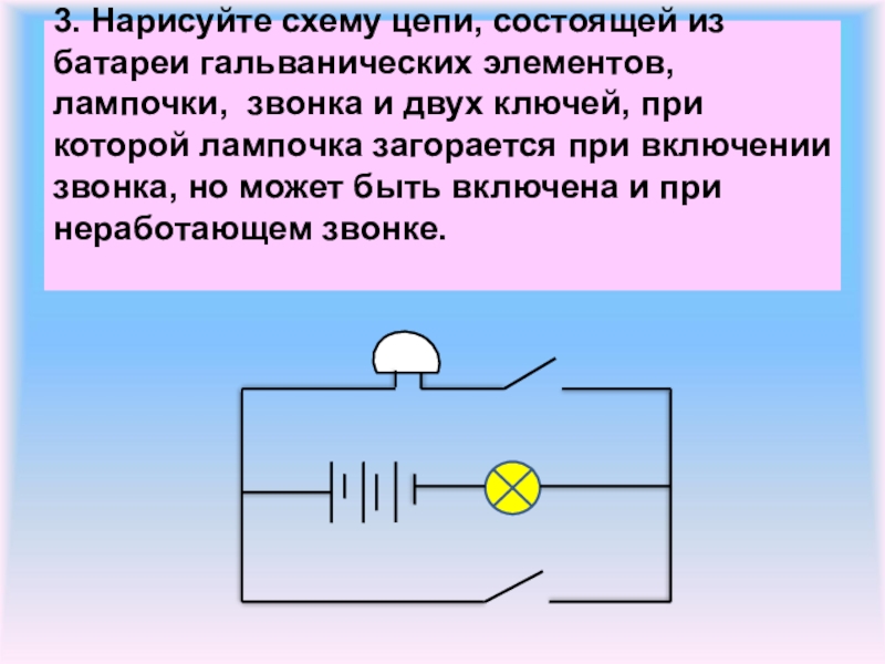 3. Нарисуйте схему цепи, состоящей из батареи гальванических элементов, лампочки, звонка и двух ключей, при которой лампочка