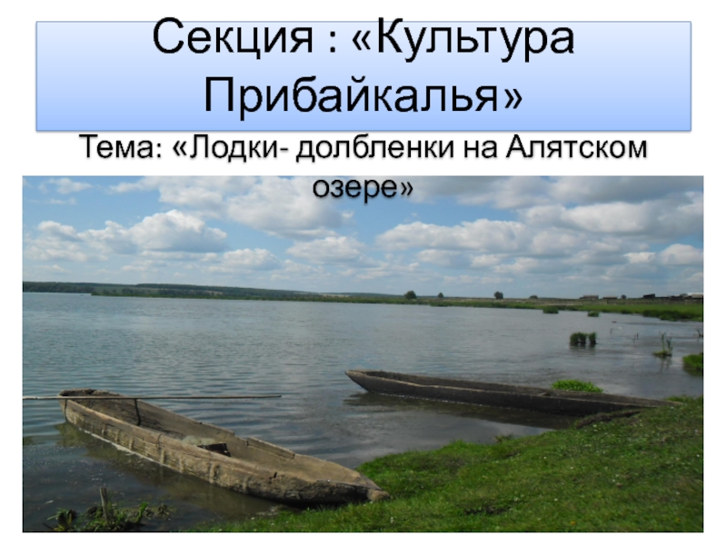 Секция : «Культура Прибайкалья» Тема: «Лодки- долбленки на Алятском озере»