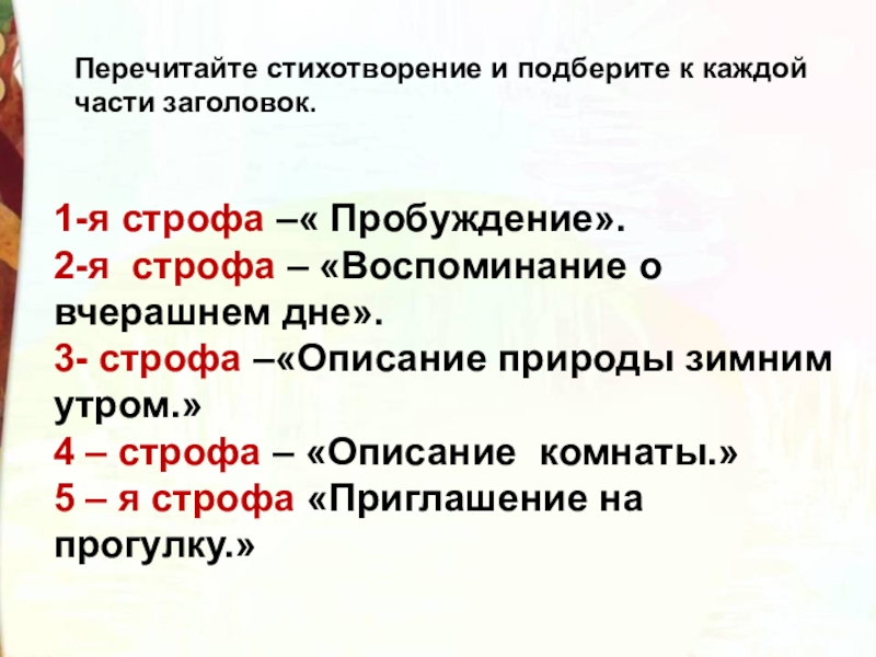 Перечитайте стихотворение и подберите к каждой части заголовок.1-я строфа –« Пробуждение».2-я  строфа – «Воспоминание о вчерашнем дне».3-