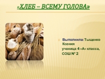 Презентация к мини - проекту : ХЛЕБ - всему голова
