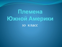 Презентация по географии на тему Племена Южной Америки (10 класс)