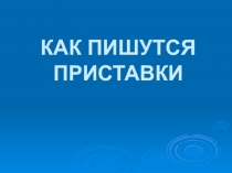 Презентация по русскому языку на тему КАК ПИШУТСЯ ПРИСТАВКИ