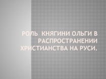 Презентация по истории на тему Роль княгини Ольги в распространении христианства на Руси