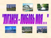 ПРЕЗЕНТАЦИЯ по окружающему миру.Раздел Путешествие по городам и странам.( ЛУГАНСК - ЛЮБОВЬ МОЯ...)
